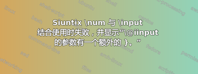 Siuntix \num 与 \input 结合使用时失败，并显示“\@iinput 的参数有一个额外的 }。”