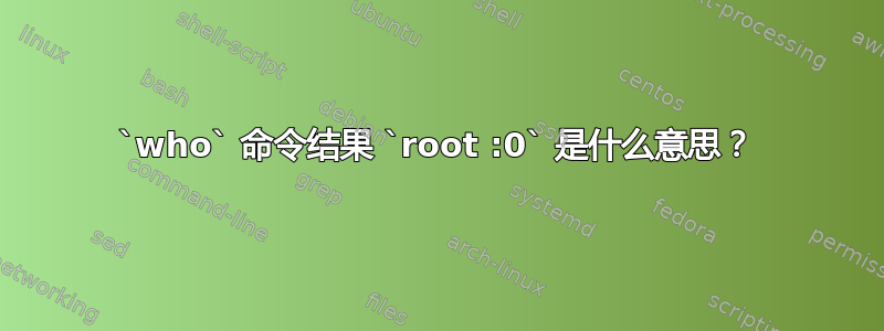 `who` 命令结果 `root :0` 是什么意思？