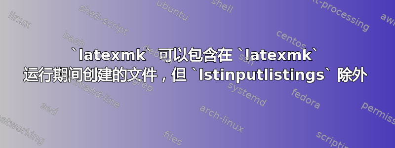 `latexmk` 可以包含在 `latexmk` 运行期间创建的文件，但 `lstinputlistings` 除外