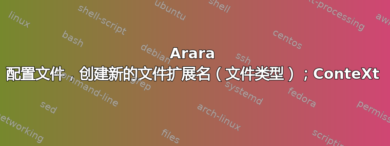 Arara 配置文件，创建新的文件扩展名（文件类型）；ConteXt