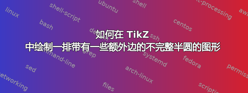 如何在 TikZ 中绘制一排带有一些额外边的不完整半圆的图形