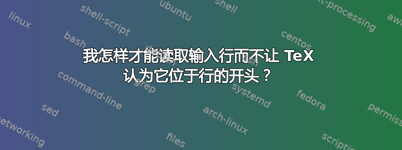 我怎样才能读取输入行而不让 TeX 认为它位于行的开头？