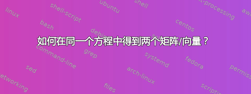 如何在同一个方程中得到两个矩阵/向量？