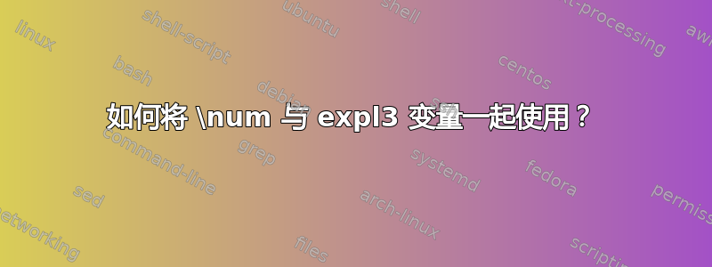 如何将 \num 与 expl3 变量一起使用？