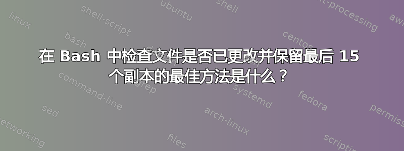 在 Bash 中检查文件是否已更改并保留最后 15 个副本的最佳方法是什么？