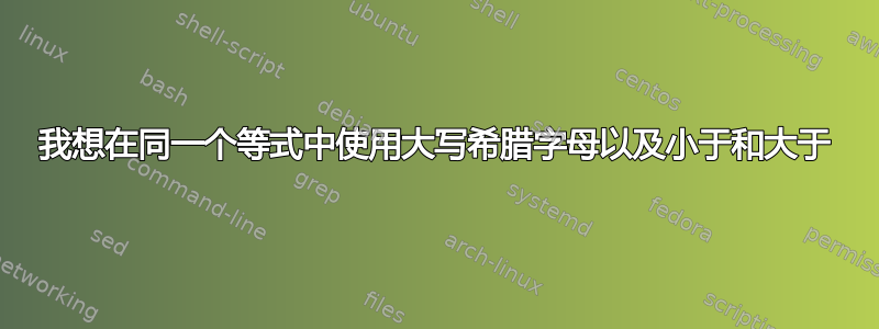 我想在同一个等式中使用大写希腊字母以及小于和大于