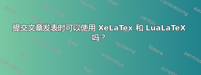 提交文章发表时可以使用 XeLaTex 和 LuaLaTeX 吗？