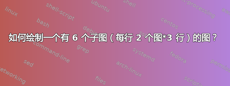 如何绘制一个有 6 个子图（每行 2 个图*3 行）的图？