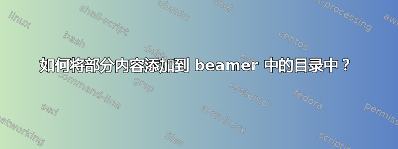 如何将部分内容添加到 beamer 中的目录中？