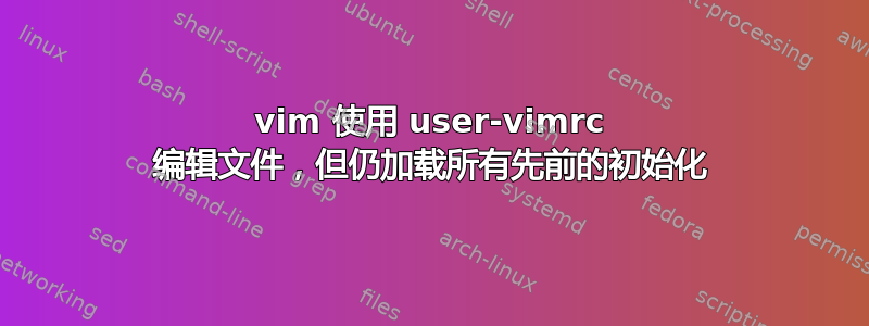 vim 使用 user-vimrc 编辑文件，但仍加载所有先前的初始化