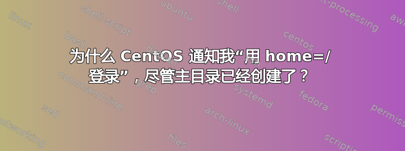 为什么 CentOS 通知我“用 home=/ 登录”，尽管主目录已经创建了？