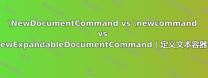 \NewDocumentCommand vs \newcommand vs \NewExpandableDocumentCommand（定义文本容器）