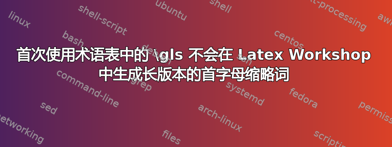 首次使用术语表中的 \gls 不会在 Latex Workshop 中生成长版本的首字母缩略词