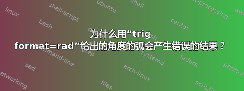 为什么用“trig format=rad”给出的角度的弧会产生错误的结果？