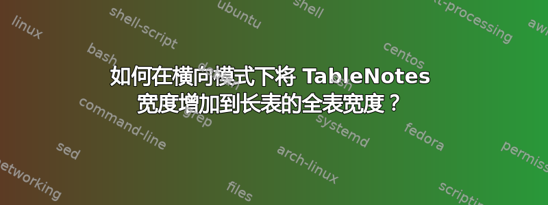 如何在横向模式下将 TableNotes 宽度增加到长表的全表宽度？