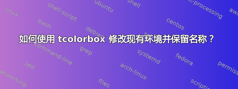 如何使用 tcolorbox 修改现有环境并保留名称？