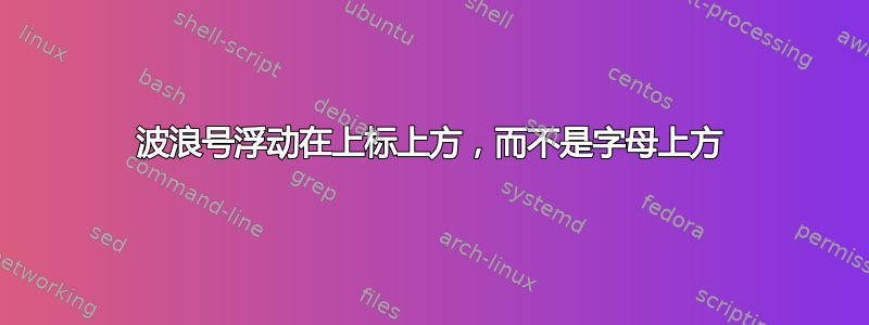 波浪号浮动在上标上方，而不是字母上方