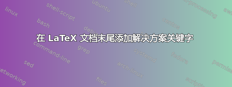 在 LaTeX 文档末尾添加解决方案关键字