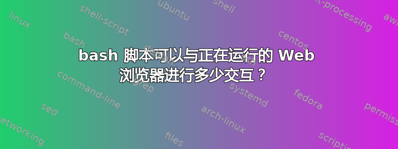 bash 脚本可以与正在运行的 Web 浏览器进行多少交互？ 