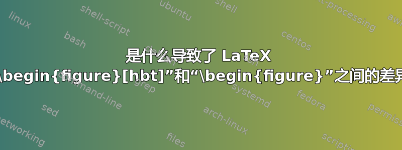 是什么导致了 LaTeX 中“\begin{figure}[hbt]”和“\begin{figure}”之间的差异？