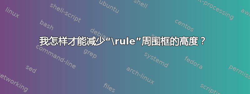 我怎样才能减少“\rule”周围框的高度？