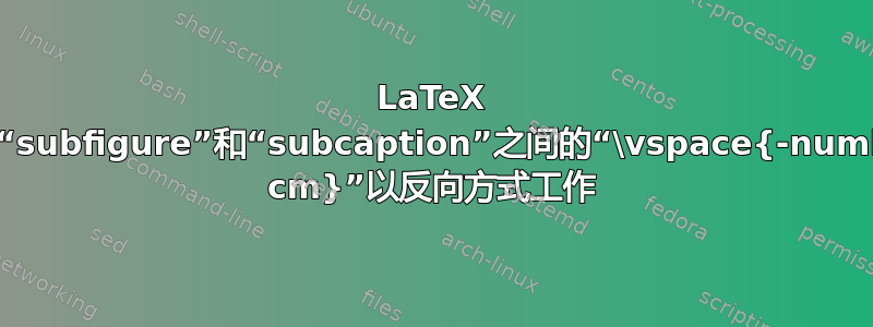 LaTeX 中，“subfigure”和“subcaption”之间的“\vspace{-number cm}”以反向方式工作