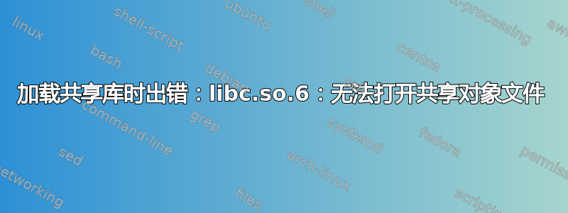 加载共享库时出错：libc.so.6：无法打开共享对象文件