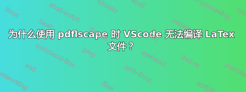 为什么使用 pdflscape 时 VScode 无法编译 LaTex 文件？