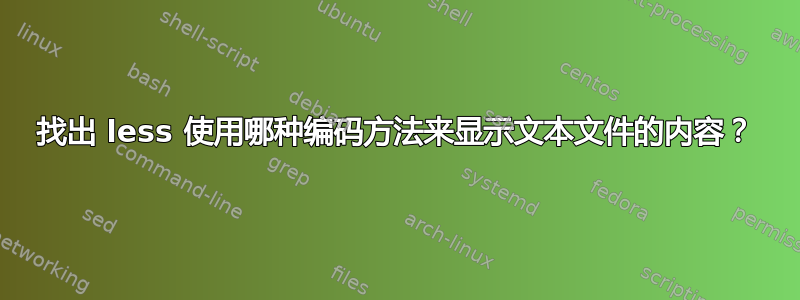 找出 less 使用哪种编码方法来显示文本文件的内容？