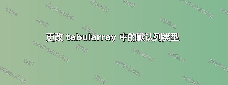 更改 tabularray 中的默认列类型