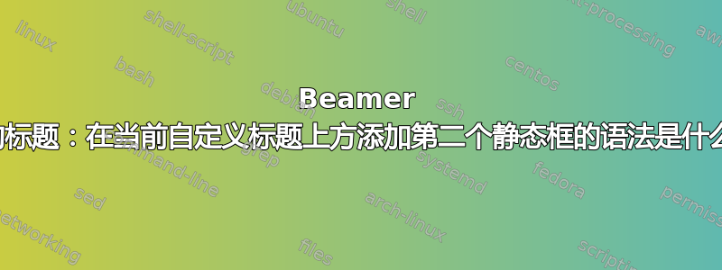 Beamer 中的标题：在当前自定义标题上方添加第二个静态框的语法是什么？