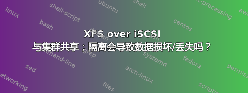 XFS over iSCSI 与集群共享；隔离会导致数据损坏/丢失吗？