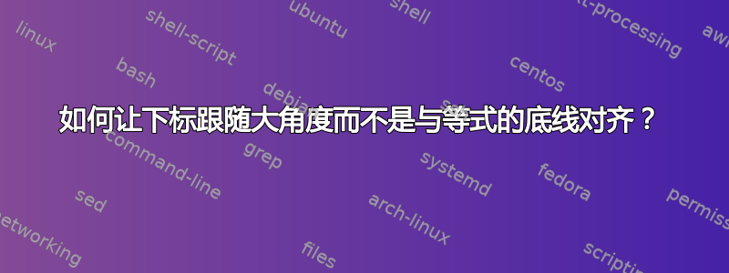 如何让下标跟随大角度而不是与等式的底线对齐？