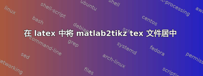 在 latex 中将 matlab2tikz tex 文件居中