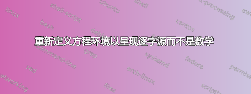 重新定义方程环境以呈现逐字源而不是数学