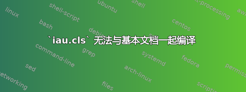 `iau.cls` 无法与基本文档一起编译