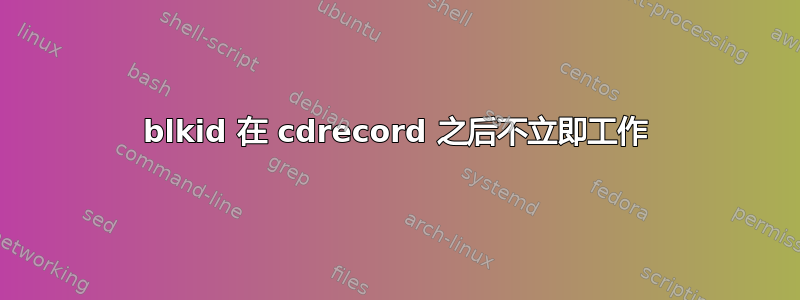 blkid 在 cdrecord 之后不立即工作