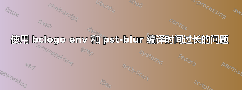 使用 bclogo env 和 pst-blur 编译时间过长的问题