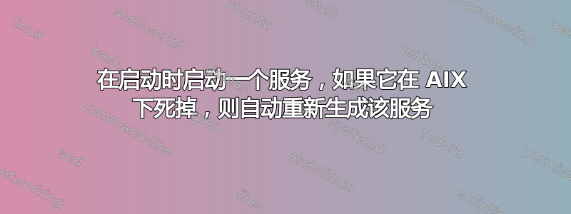 在启动时启动一个服务，如果它在 AIX 下死掉，则自动重新生成该服务