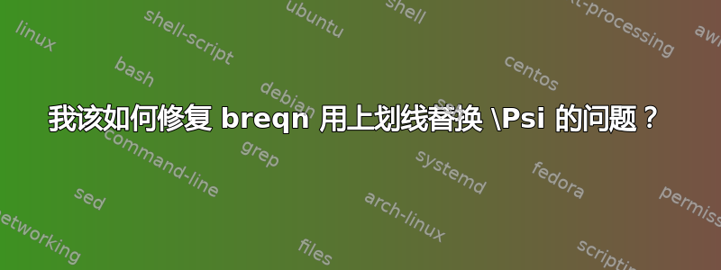 我该如何修复 breqn 用上划线替换 \Psi 的问题？