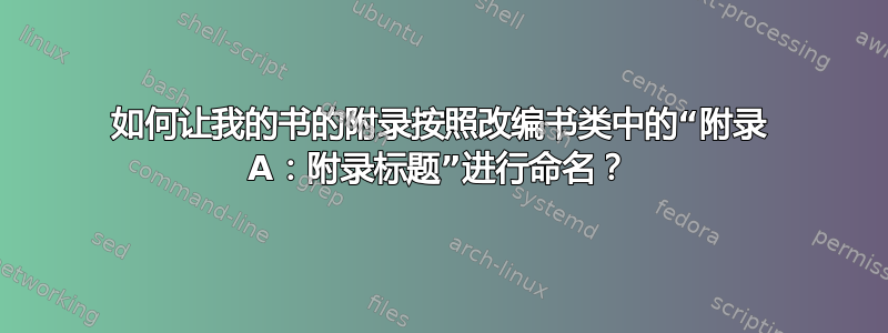 如何让我的书的附录按照改编书类中的“附录 A：附录标题”进行命名？