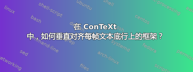 在 ConTeXt 中，如何垂直对齐每帧文本底行上的框架？