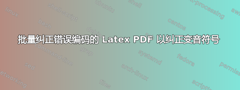 批量纠正错误编码的 Latex PDF 以纠正变音符号