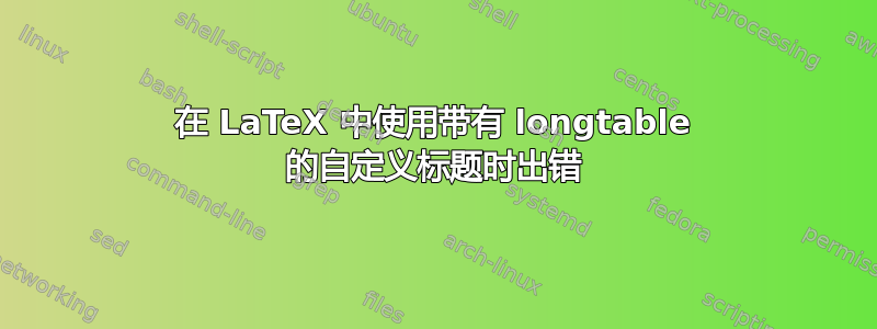 在 LaTeX 中使用带有 longtable 的自定义标题时出错