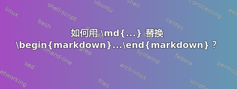 如何用 \md{...} 替换 \begin{markdown}...\end{markdown}？