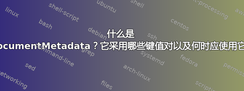 什么是 \DocumentMetadata？它采用哪些键值对以及何时应使用它？