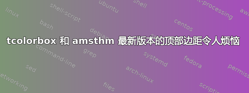 tcolorbox 和 amsthm 最新版本的顶部边​​距令人烦恼