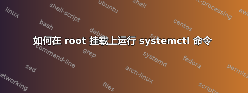 如何在 root 挂载上运行 systemctl 命令