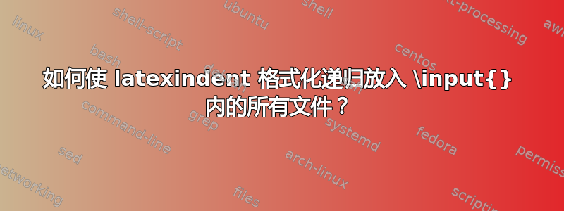 如何使 latexindent 格式化递归放入 \input{} 内的所有文件？
