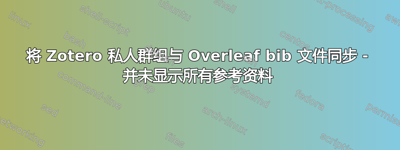 将 Zotero 私人群组与 Overleaf bib 文件同步 - 并未显示所有参考资料